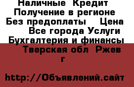 Наличные. Кредит. Получение в регионе Без предоплаты. › Цена ­ 10 - Все города Услуги » Бухгалтерия и финансы   . Тверская обл.,Ржев г.